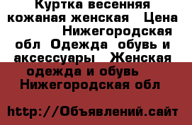 Куртка весенняя кожаная женская › Цена ­ 2 000 - Нижегородская обл. Одежда, обувь и аксессуары » Женская одежда и обувь   . Нижегородская обл.